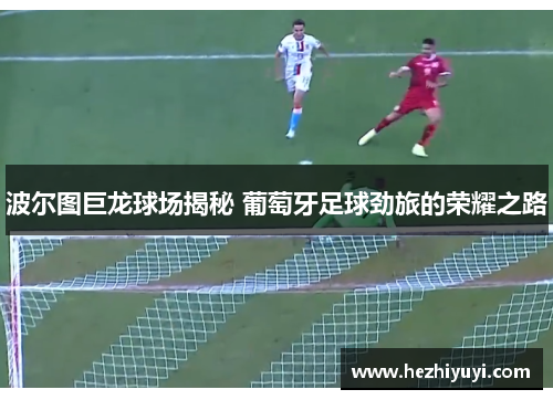 波尔图巨龙球场揭秘 葡萄牙足球劲旅的荣耀之路