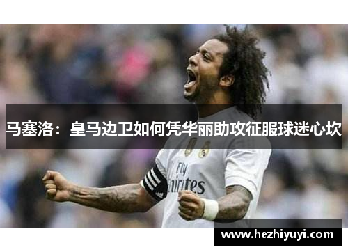 马塞洛：皇马边卫如何凭华丽助攻征服球迷心坎