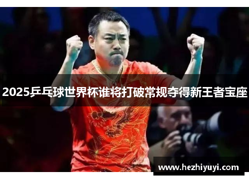 2025乒乓球世界杯谁将打破常规夺得新王者宝座
