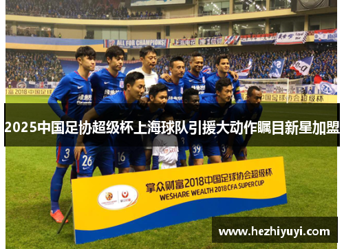2025中国足协超级杯上海球队引援大动作瞩目新星加盟