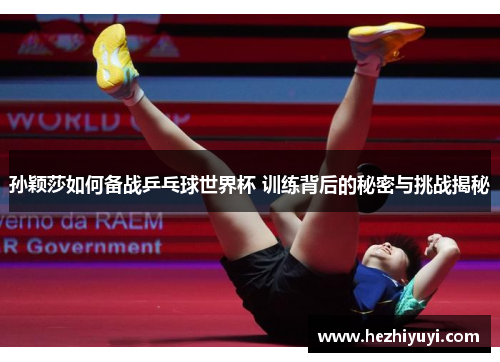 孙颖莎如何备战乒乓球世界杯 训练背后的秘密与挑战揭秘