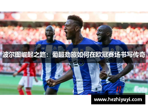 波尔图崛起之路：葡超劲旅如何在欧冠赛场书写传奇