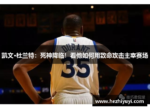 凯文·杜兰特：死神降临！看他如何用致命攻击主宰赛场