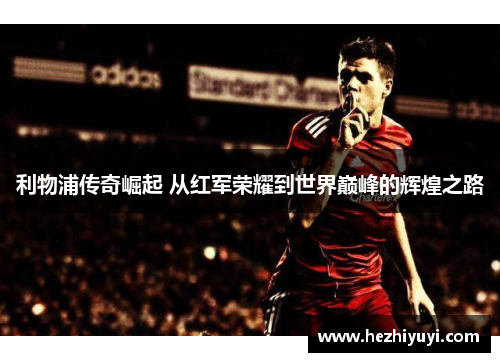 利物浦传奇崛起 从红军荣耀到世界巅峰的辉煌之路