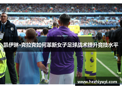 凯伊琳·克拉克如何革新女子足球战术提升竞技水平