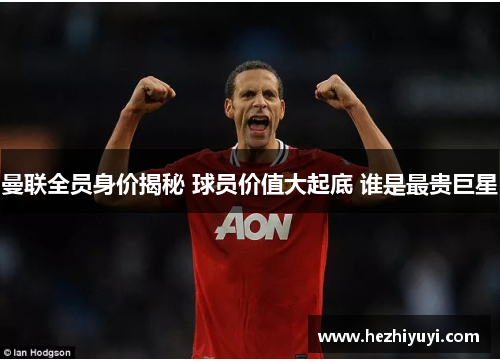 曼联全员身价揭秘 球员价值大起底 谁是最贵巨星
