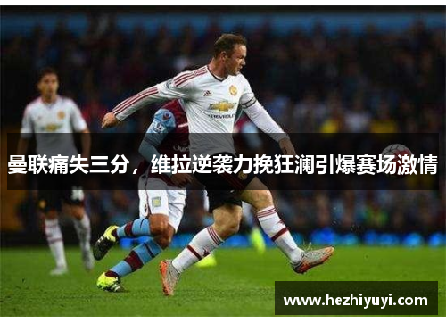 曼联痛失三分，维拉逆袭力挽狂澜引爆赛场激情