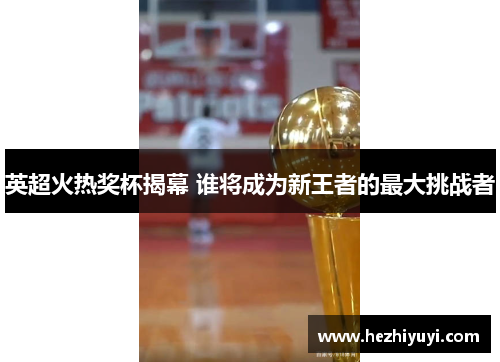 英超火热奖杯揭幕 谁将成为新王者的最大挑战者