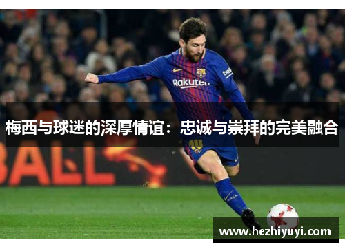 梅西与球迷的深厚情谊：忠诚与崇拜的完美融合